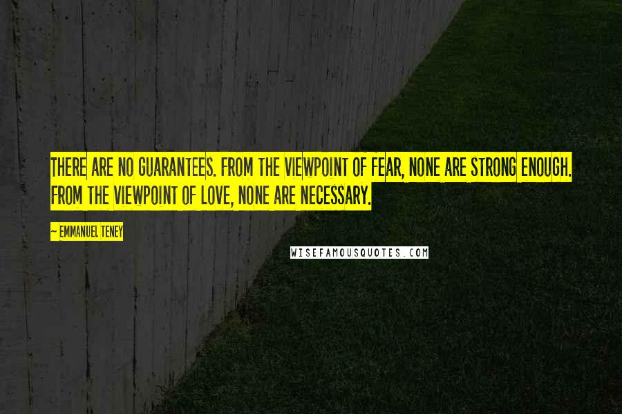 Emmanuel Teney Quotes: There are no guarantees. From the viewpoint of fear, none are strong enough. From the viewpoint of love, none are necessary.