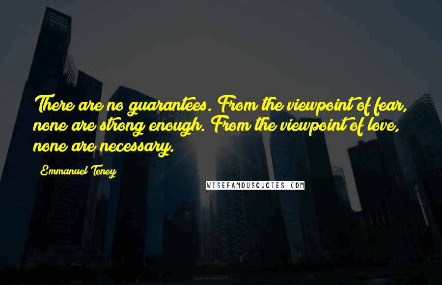 Emmanuel Teney Quotes: There are no guarantees. From the viewpoint of fear, none are strong enough. From the viewpoint of love, none are necessary.