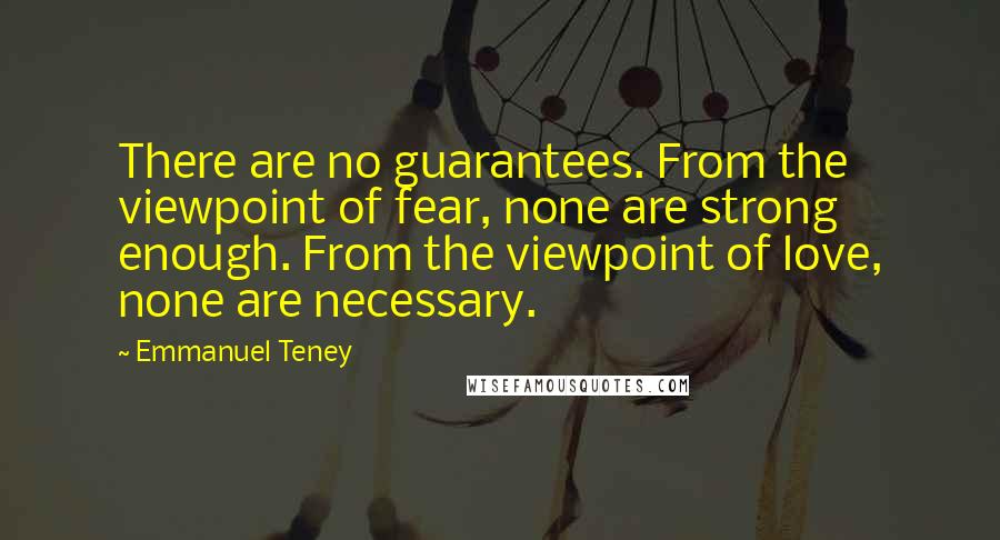 Emmanuel Teney Quotes: There are no guarantees. From the viewpoint of fear, none are strong enough. From the viewpoint of love, none are necessary.
