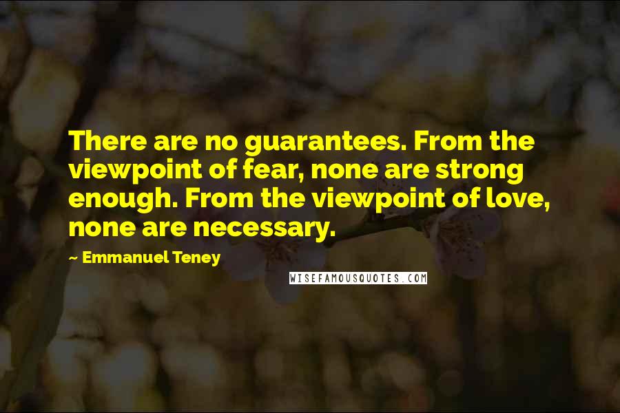 Emmanuel Teney Quotes: There are no guarantees. From the viewpoint of fear, none are strong enough. From the viewpoint of love, none are necessary.