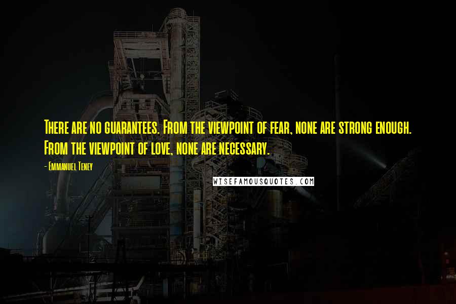 Emmanuel Teney Quotes: There are no guarantees. From the viewpoint of fear, none are strong enough. From the viewpoint of love, none are necessary.