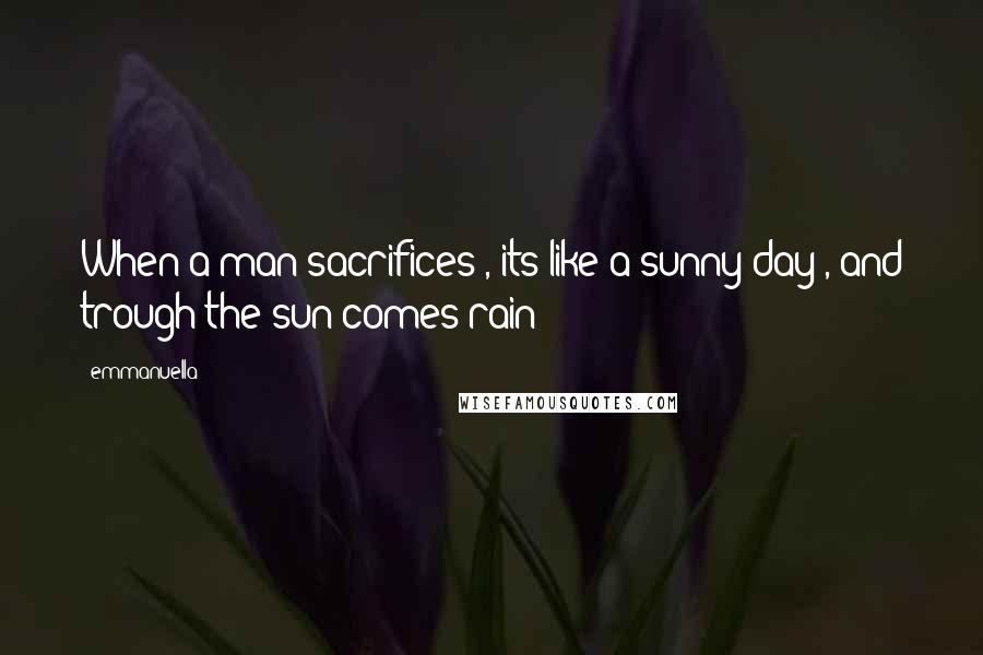 Emmanuella Quotes: When a man sacrifices , its like a sunny day , and trough the sun comes rain