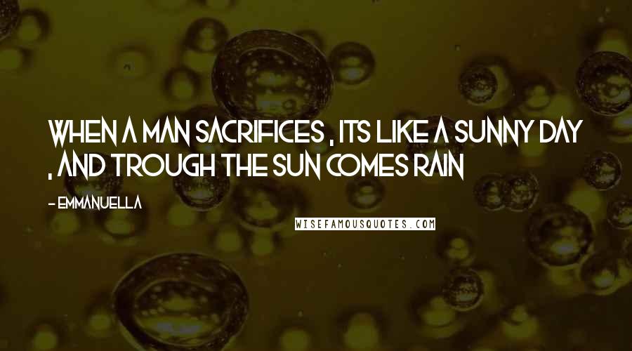 Emmanuella Quotes: When a man sacrifices , its like a sunny day , and trough the sun comes rain