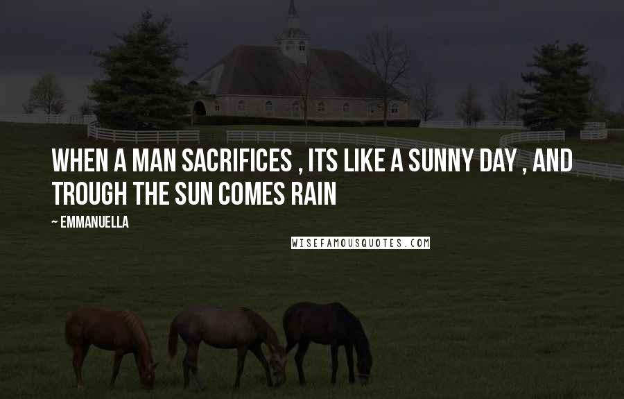 Emmanuella Quotes: When a man sacrifices , its like a sunny day , and trough the sun comes rain