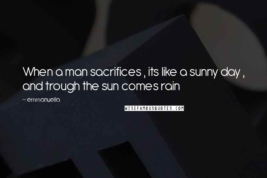 Emmanuella Quotes: When a man sacrifices , its like a sunny day , and trough the sun comes rain