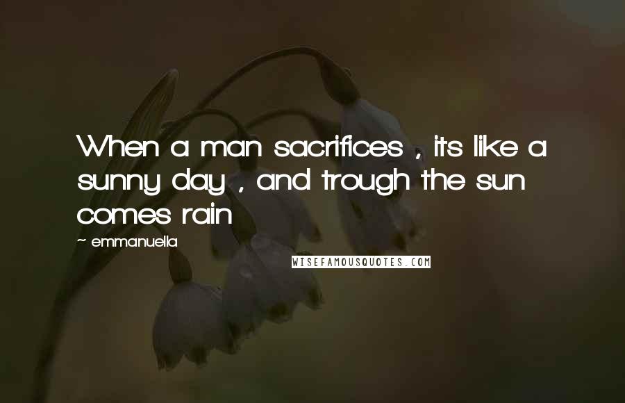 Emmanuella Quotes: When a man sacrifices , its like a sunny day , and trough the sun comes rain