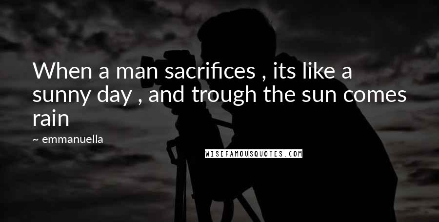 Emmanuella Quotes: When a man sacrifices , its like a sunny day , and trough the sun comes rain