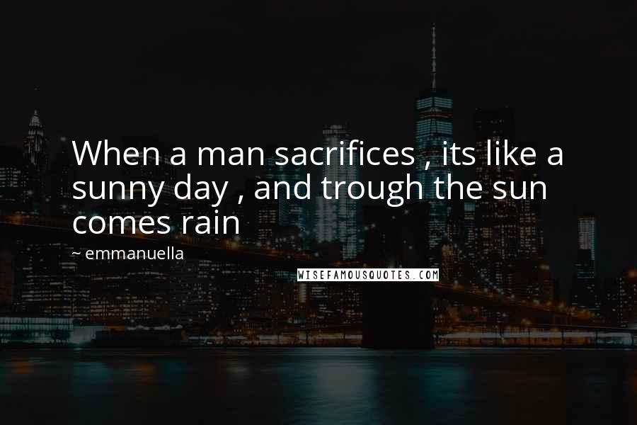 Emmanuella Quotes: When a man sacrifices , its like a sunny day , and trough the sun comes rain