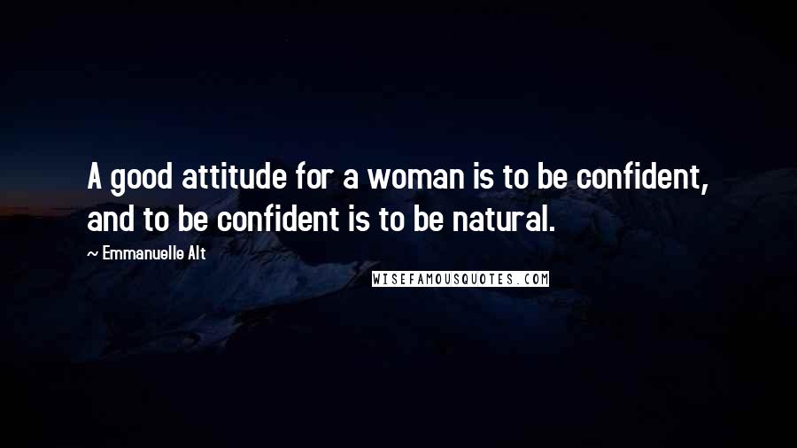 Emmanuelle Alt Quotes: A good attitude for a woman is to be confident, and to be confident is to be natural.