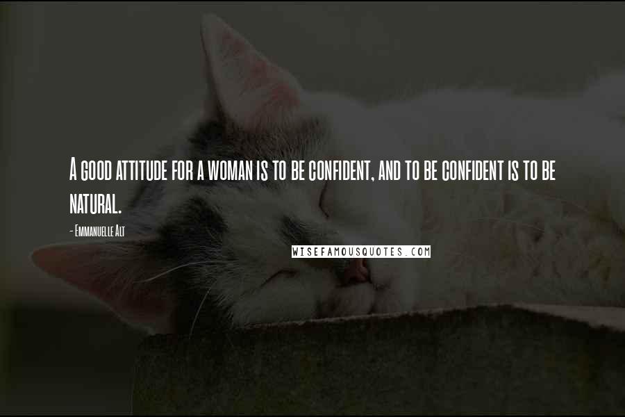 Emmanuelle Alt Quotes: A good attitude for a woman is to be confident, and to be confident is to be natural.