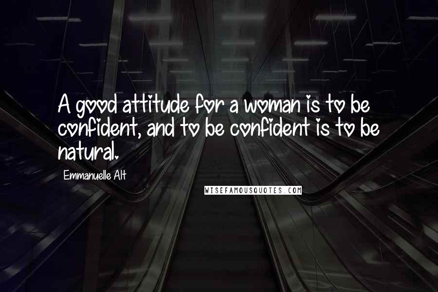 Emmanuelle Alt Quotes: A good attitude for a woman is to be confident, and to be confident is to be natural.