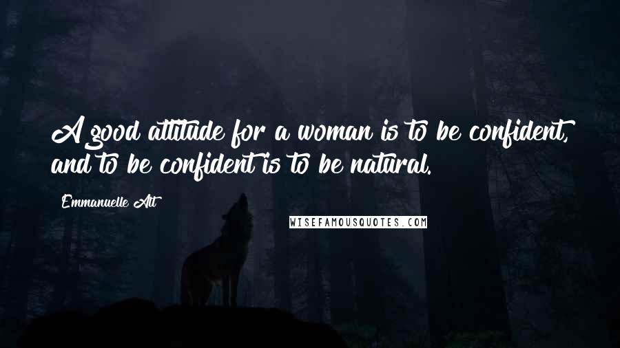Emmanuelle Alt Quotes: A good attitude for a woman is to be confident, and to be confident is to be natural.