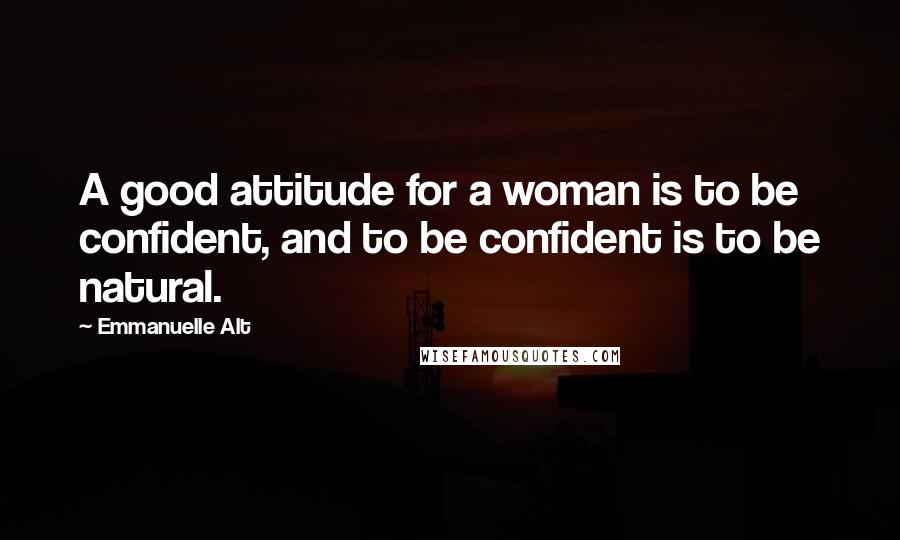 Emmanuelle Alt Quotes: A good attitude for a woman is to be confident, and to be confident is to be natural.