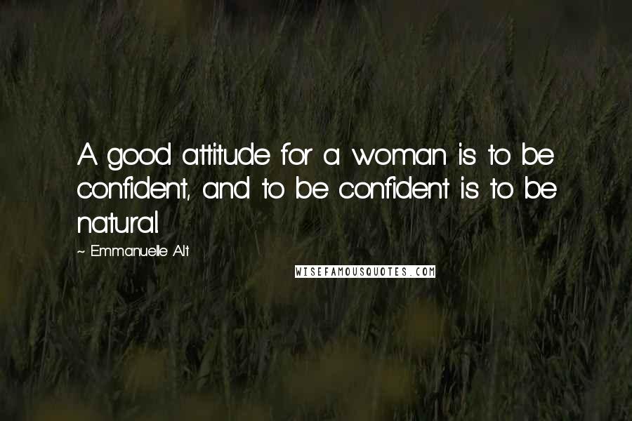 Emmanuelle Alt Quotes: A good attitude for a woman is to be confident, and to be confident is to be natural.