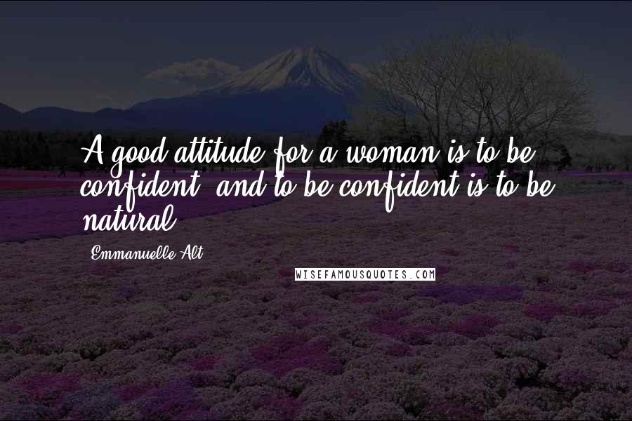 Emmanuelle Alt Quotes: A good attitude for a woman is to be confident, and to be confident is to be natural.