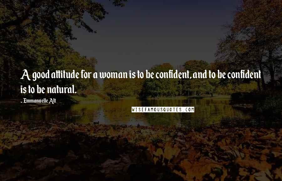 Emmanuelle Alt Quotes: A good attitude for a woman is to be confident, and to be confident is to be natural.