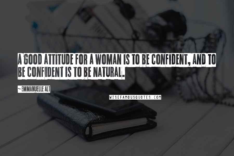 Emmanuelle Alt Quotes: A good attitude for a woman is to be confident, and to be confident is to be natural.