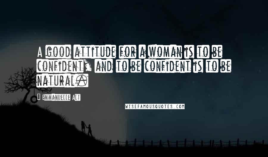 Emmanuelle Alt Quotes: A good attitude for a woman is to be confident, and to be confident is to be natural.