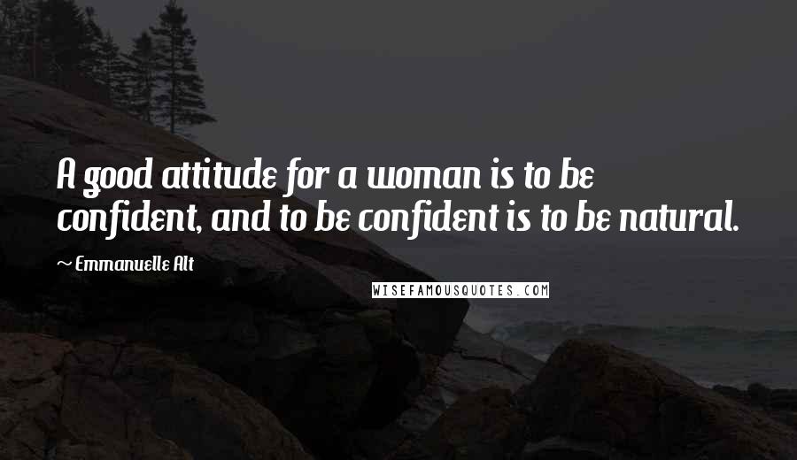 Emmanuelle Alt Quotes: A good attitude for a woman is to be confident, and to be confident is to be natural.