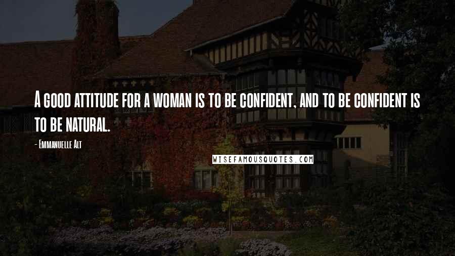 Emmanuelle Alt Quotes: A good attitude for a woman is to be confident, and to be confident is to be natural.