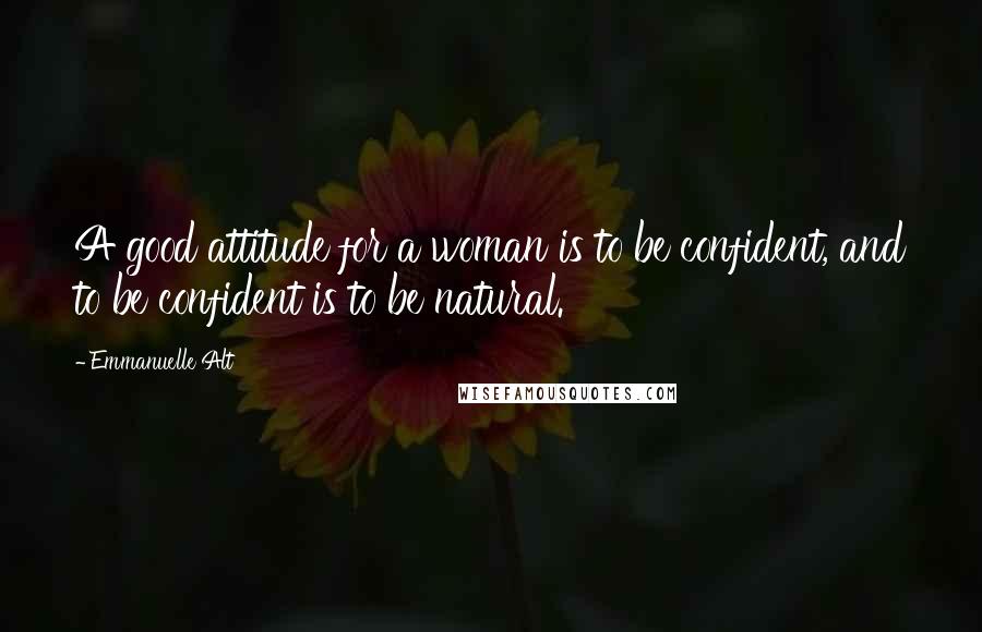 Emmanuelle Alt Quotes: A good attitude for a woman is to be confident, and to be confident is to be natural.