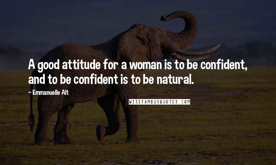 Emmanuelle Alt Quotes: A good attitude for a woman is to be confident, and to be confident is to be natural.