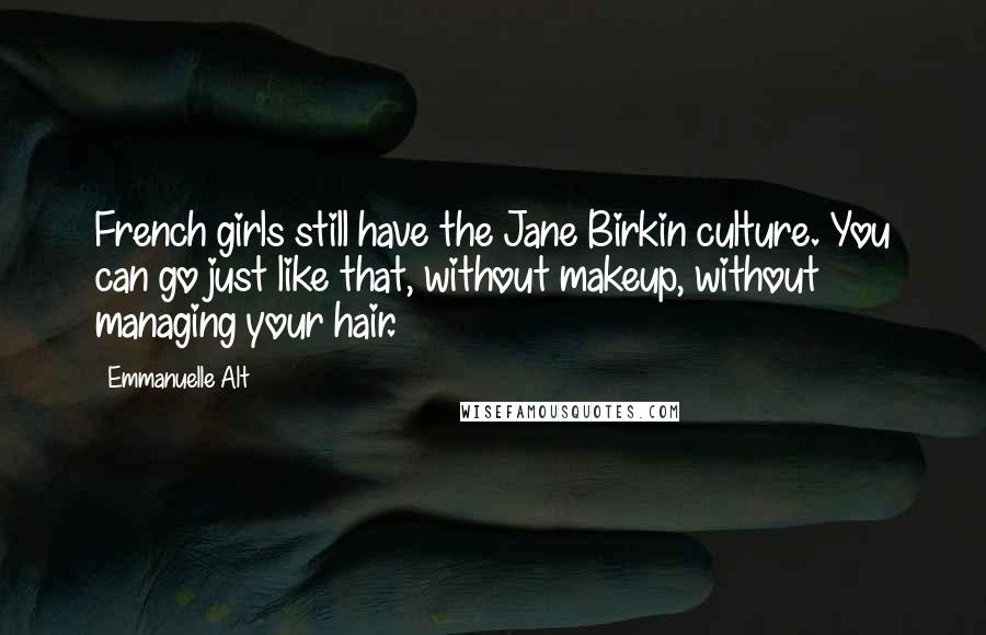 Emmanuelle Alt Quotes: French girls still have the Jane Birkin culture. You can go just like that, without makeup, without managing your hair.