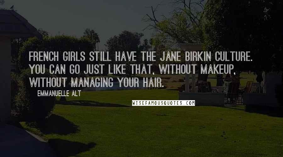 Emmanuelle Alt Quotes: French girls still have the Jane Birkin culture. You can go just like that, without makeup, without managing your hair.