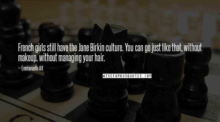 Emmanuelle Alt Quotes: French girls still have the Jane Birkin culture. You can go just like that, without makeup, without managing your hair.