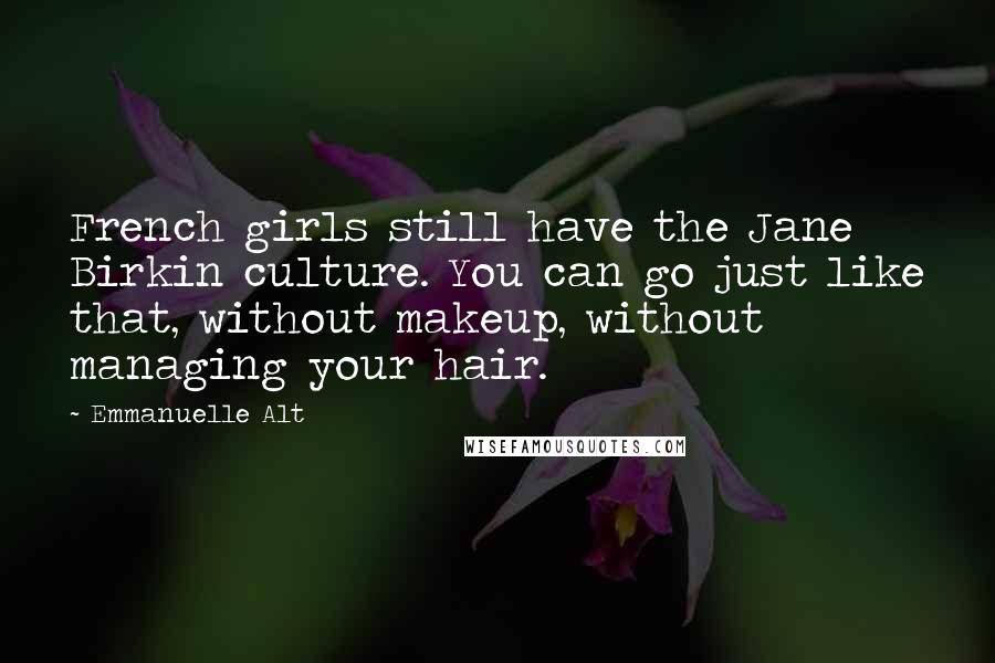 Emmanuelle Alt Quotes: French girls still have the Jane Birkin culture. You can go just like that, without makeup, without managing your hair.