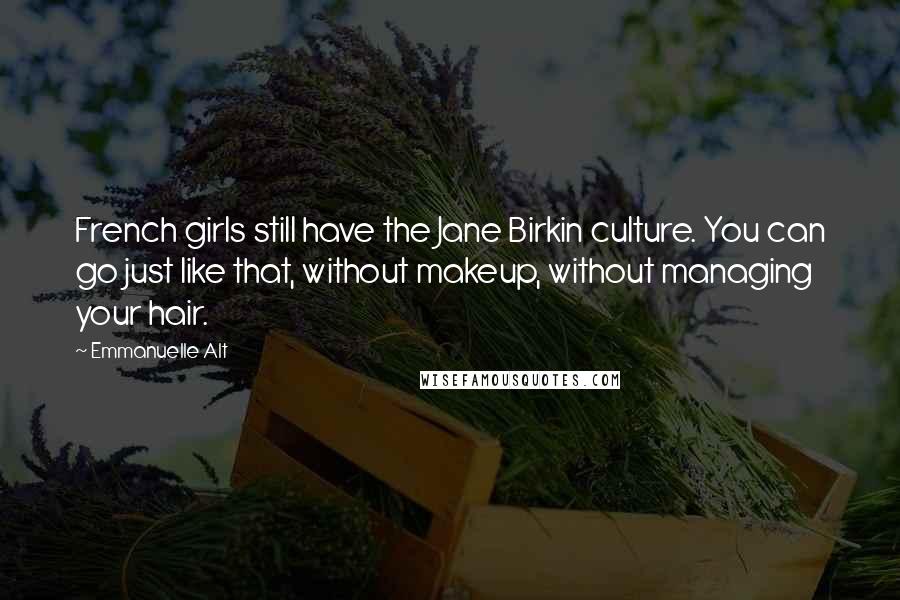 Emmanuelle Alt Quotes: French girls still have the Jane Birkin culture. You can go just like that, without makeup, without managing your hair.