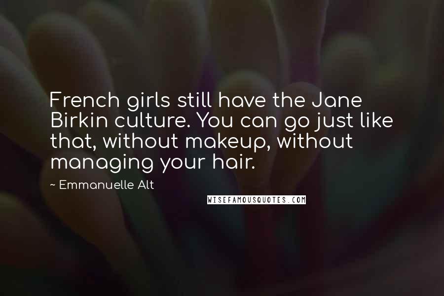 Emmanuelle Alt Quotes: French girls still have the Jane Birkin culture. You can go just like that, without makeup, without managing your hair.
