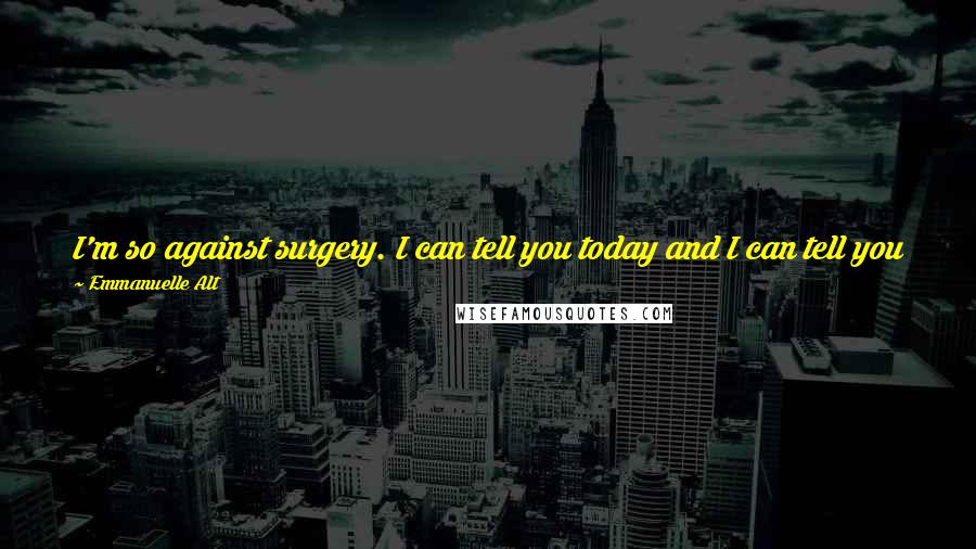 Emmanuelle Alt Quotes: I'm so against surgery. I can tell you today and I can tell you for sure I will never do anything to my face. Nothing. The age I am? That's it.