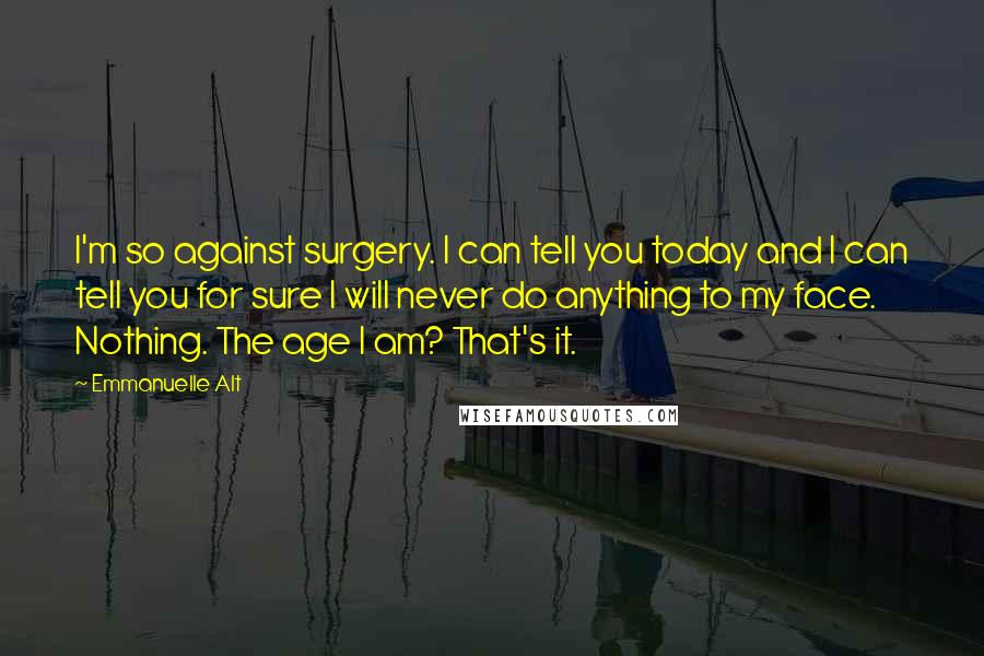 Emmanuelle Alt Quotes: I'm so against surgery. I can tell you today and I can tell you for sure I will never do anything to my face. Nothing. The age I am? That's it.