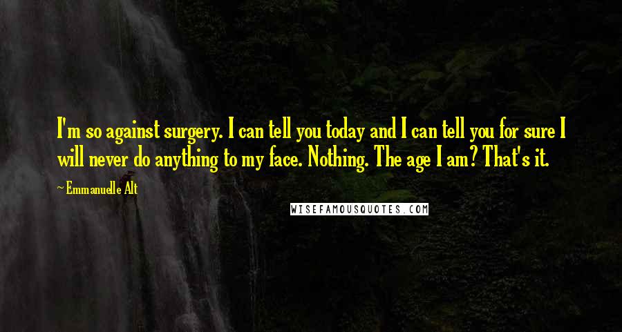 Emmanuelle Alt Quotes: I'm so against surgery. I can tell you today and I can tell you for sure I will never do anything to my face. Nothing. The age I am? That's it.