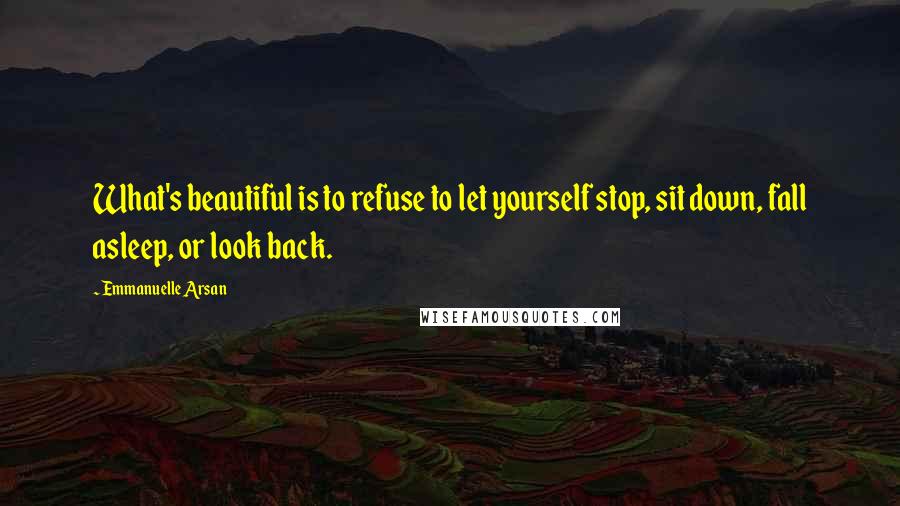 Emmanuelle Arsan Quotes: What's beautiful is to refuse to let yourself stop, sit down, fall asleep, or look back.