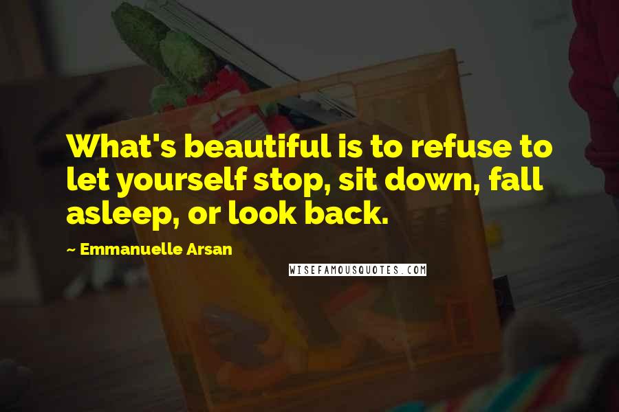 Emmanuelle Arsan Quotes: What's beautiful is to refuse to let yourself stop, sit down, fall asleep, or look back.