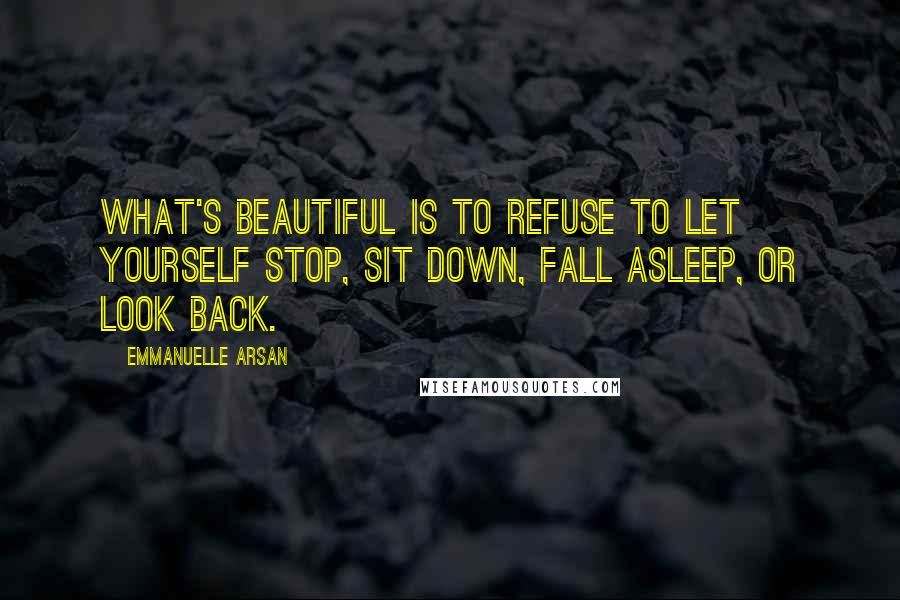 Emmanuelle Arsan Quotes: What's beautiful is to refuse to let yourself stop, sit down, fall asleep, or look back.