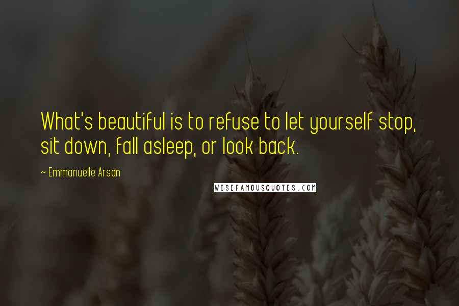 Emmanuelle Arsan Quotes: What's beautiful is to refuse to let yourself stop, sit down, fall asleep, or look back.