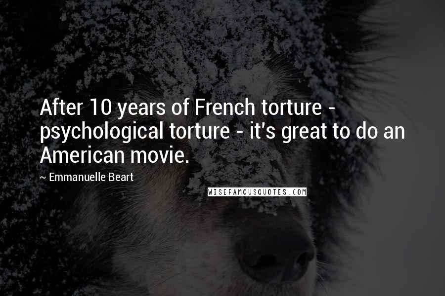 Emmanuelle Beart Quotes: After 10 years of French torture - psychological torture - it's great to do an American movie.