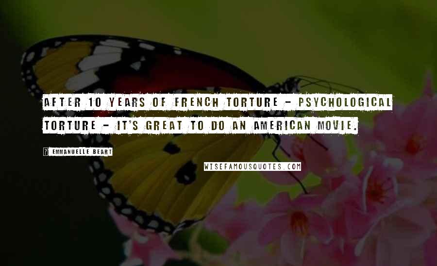 Emmanuelle Beart Quotes: After 10 years of French torture - psychological torture - it's great to do an American movie.