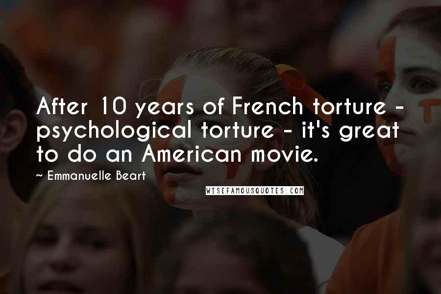 Emmanuelle Beart Quotes: After 10 years of French torture - psychological torture - it's great to do an American movie.