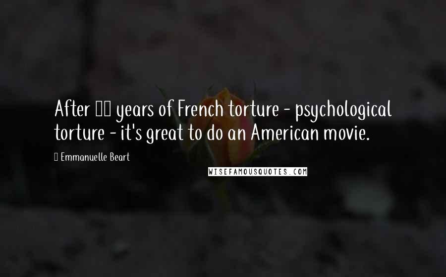 Emmanuelle Beart Quotes: After 10 years of French torture - psychological torture - it's great to do an American movie.