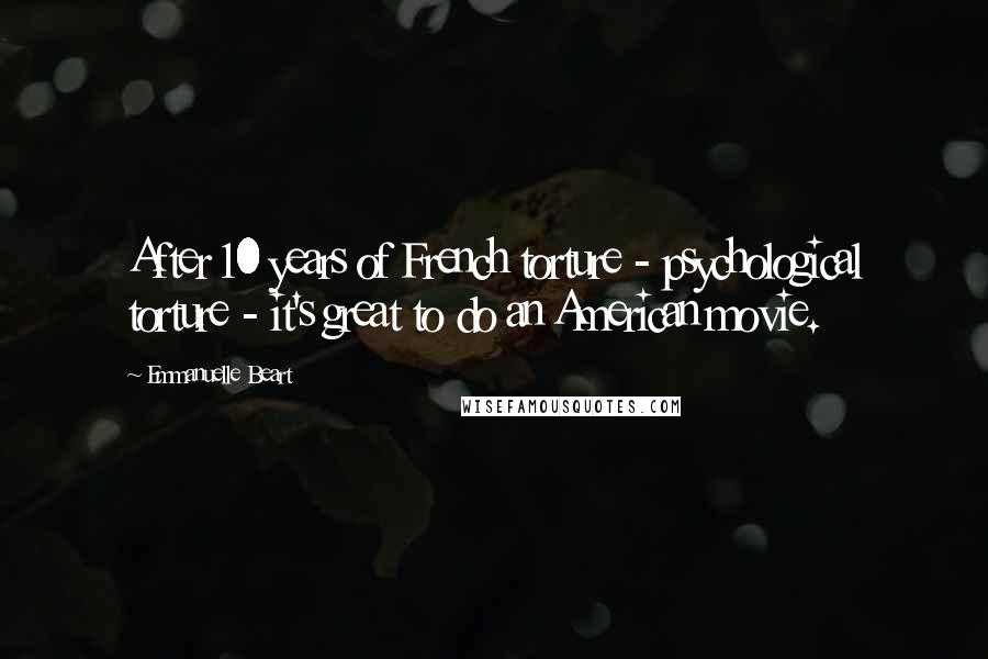 Emmanuelle Beart Quotes: After 10 years of French torture - psychological torture - it's great to do an American movie.