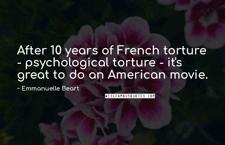 Emmanuelle Beart Quotes: After 10 years of French torture - psychological torture - it's great to do an American movie.