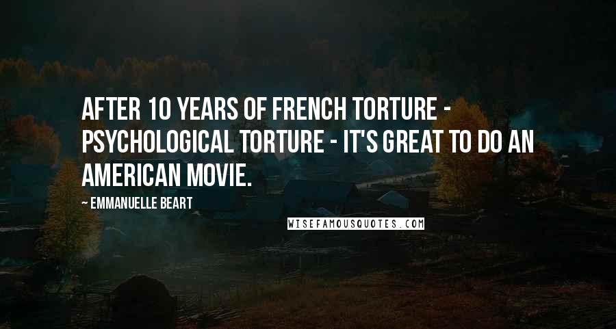 Emmanuelle Beart Quotes: After 10 years of French torture - psychological torture - it's great to do an American movie.