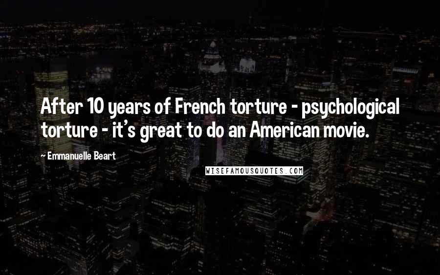 Emmanuelle Beart Quotes: After 10 years of French torture - psychological torture - it's great to do an American movie.