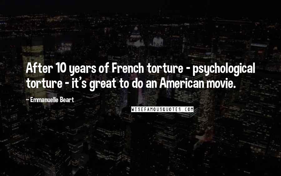Emmanuelle Beart Quotes: After 10 years of French torture - psychological torture - it's great to do an American movie.