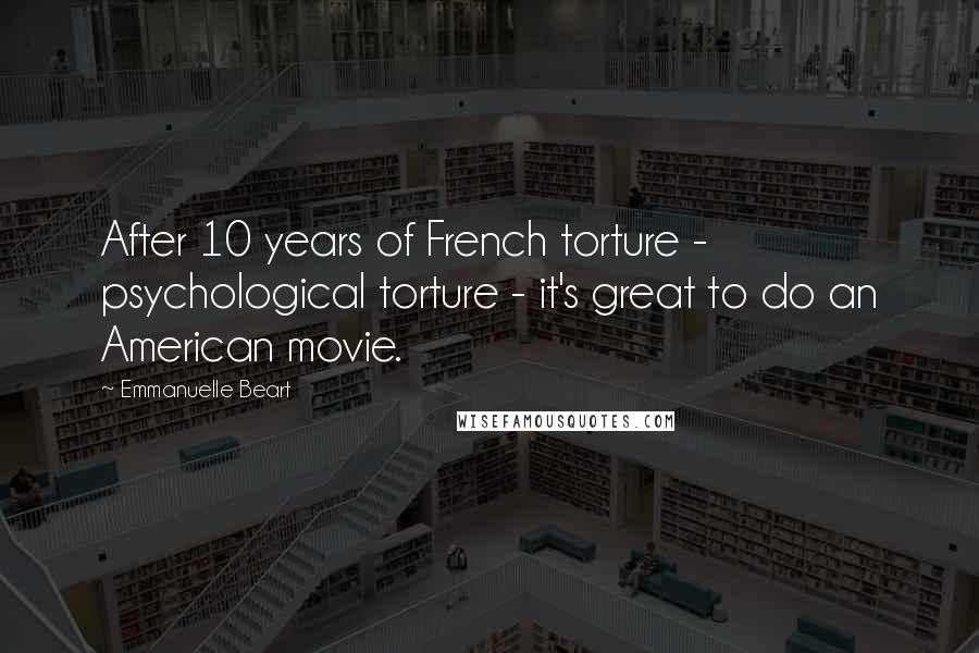 Emmanuelle Beart Quotes: After 10 years of French torture - psychological torture - it's great to do an American movie.