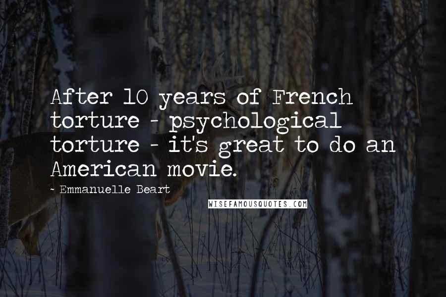 Emmanuelle Beart Quotes: After 10 years of French torture - psychological torture - it's great to do an American movie.